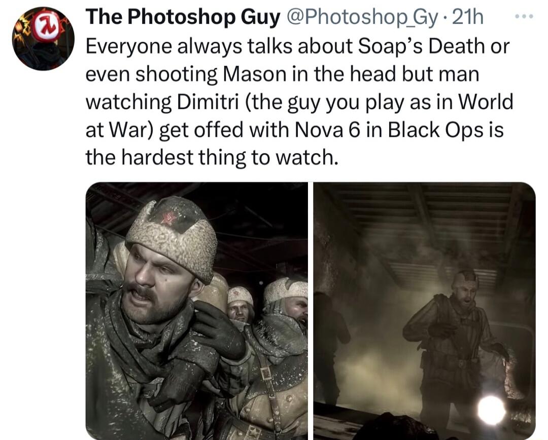 The Photoshop Guy Photoshop Everyone always talks about Soaps Death or even shooting Mason in the head but man watching Dimitri the guy you play as in World at War get offed with Nova 6 in Black Ops is the hardest thing to watch