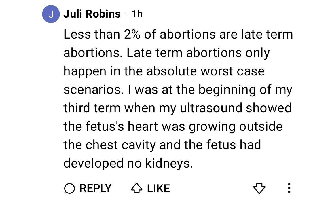 Juli Robins 1h Less than 2 of abortions are late term abortions Late term abortions only happen in the absolute worst case scenarios was at the beginning of my third term when my ultrasound showed the fetuss heart was growing outside the chest cavity and the fetus had developed no kidneys OREPLY LIKE