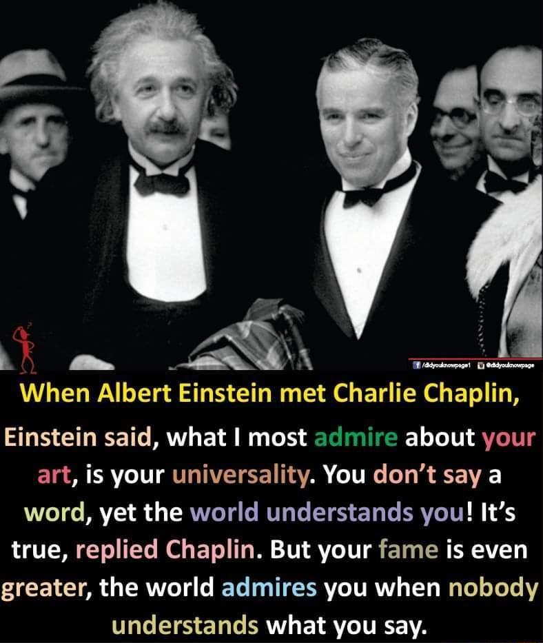 S Y When Albert Einstein met Charlie Chaplin Einstein said what most admire about your ELA RV T ETOTIEIEE A TR LT R word yet the world understands you Its true replied Chaplin But your fame is even greater the world admires you when nobody PG ES SN R E VTR