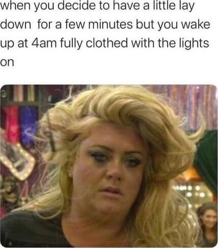 when you decide to have a little lay down for a few minutes but you wake up at 4am fully clothed with the lights