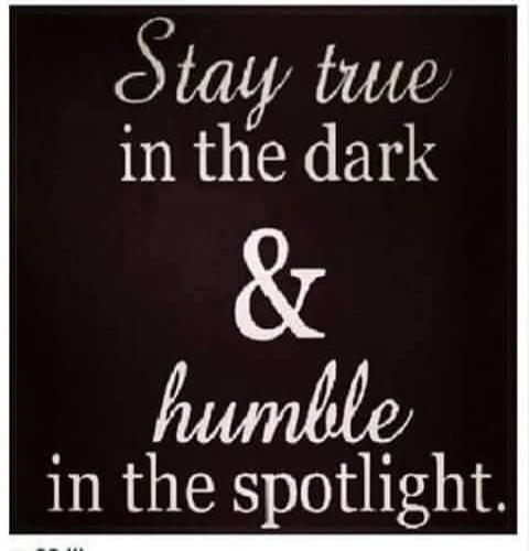 Stay true in the dark & humble in the spotlight.
