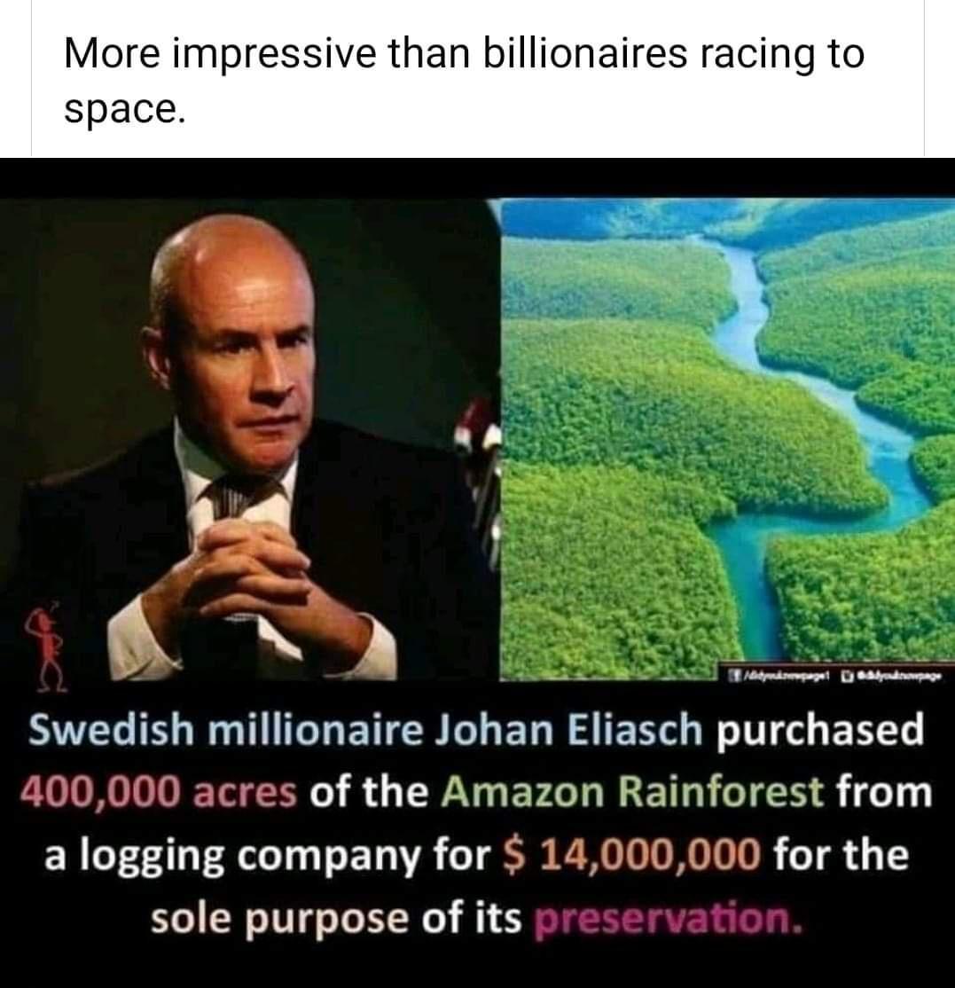 More impressive than billionaires racing to space ST R Mtpmipeget Sbdpoboumage Swedish millionaire Johan Eliasch purchased 400000 acres of the Amazon Rainforest from a logging company for 14000000 for the sole purpose of its preservation