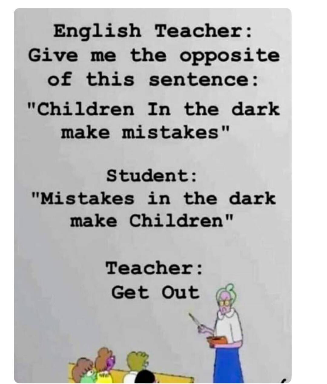 English Teacher: Give me the opposite of this sentence: 