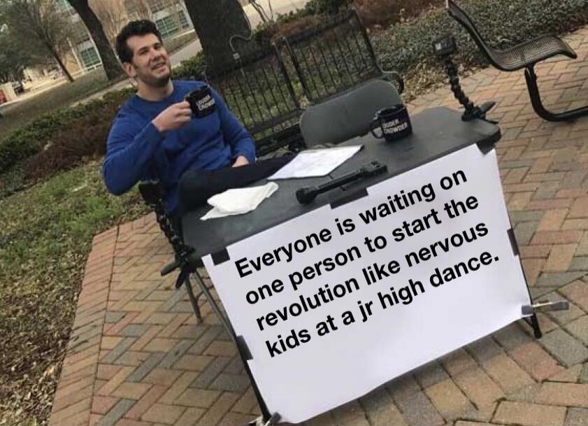 Everyone is waiting on one person to start the revolution like nervous kids at a jr high dance.