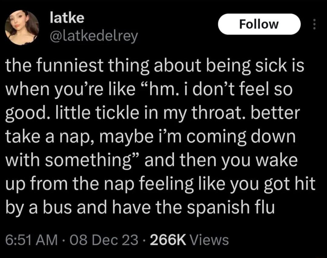 ANCIEE LI the funniest thing about being sick is when youre like hm i dont feel so good little tickle in my throat better take a nap maybe im coming down with something and then you wake up from the nap feeling like you got hit VEL LR EWCR GRS ELR T RV 651 AM 08 Dec 23 266K Views