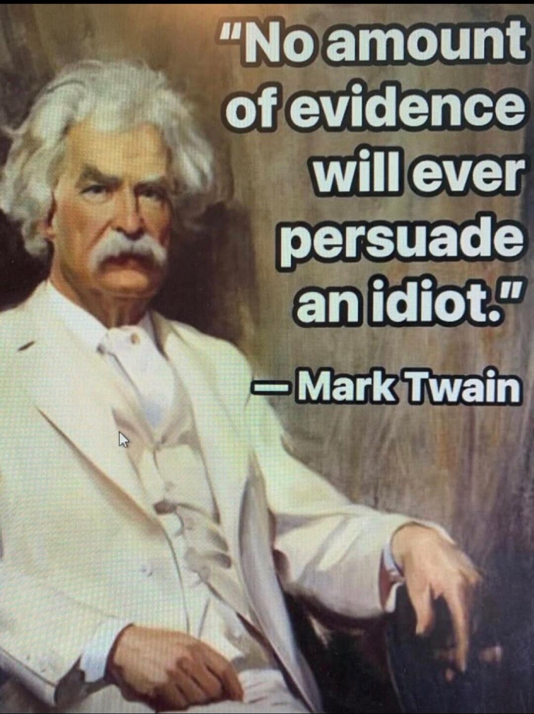 No amount of evidence will ever persuade an idiot. — Mark Twain