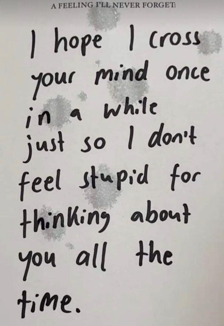 A FEELING I'LL NEVER FORGET: I hope I cross your mind once in a while just so I don't feel stupid for thinking about you all the time.