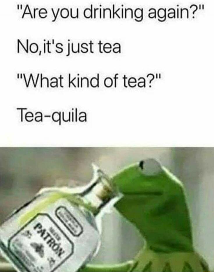 Are you drinking again? No, it's just tea. What kind of tea? Tea-quila.