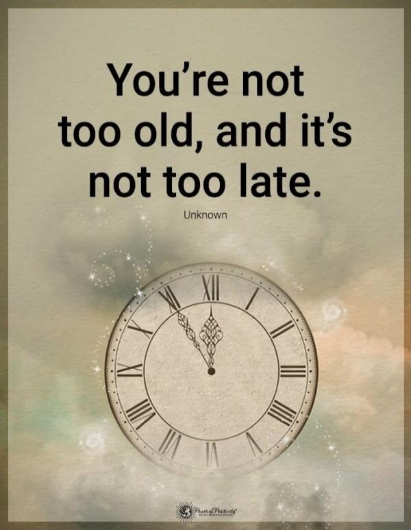 You're not too old, and it's not too late. Unknown
