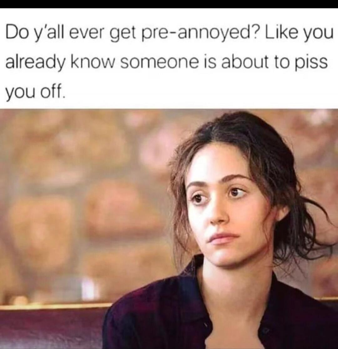 Do y'all ever get pre-annoyed? Like you already know someone is about to piss you off.