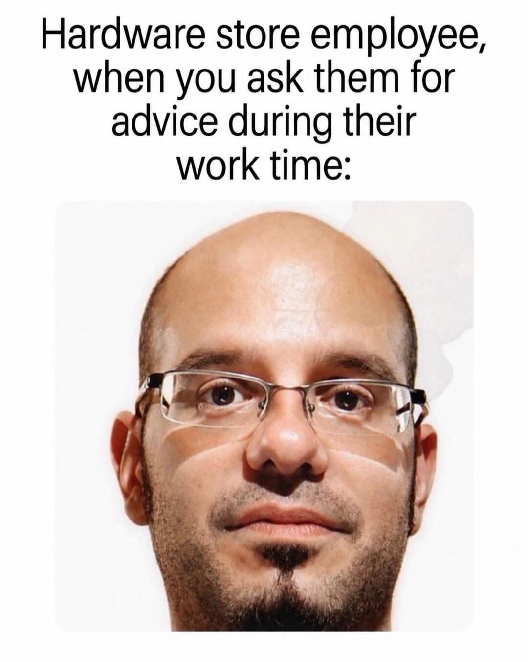 Hardware store employee, when you ask them for advice during their work time: