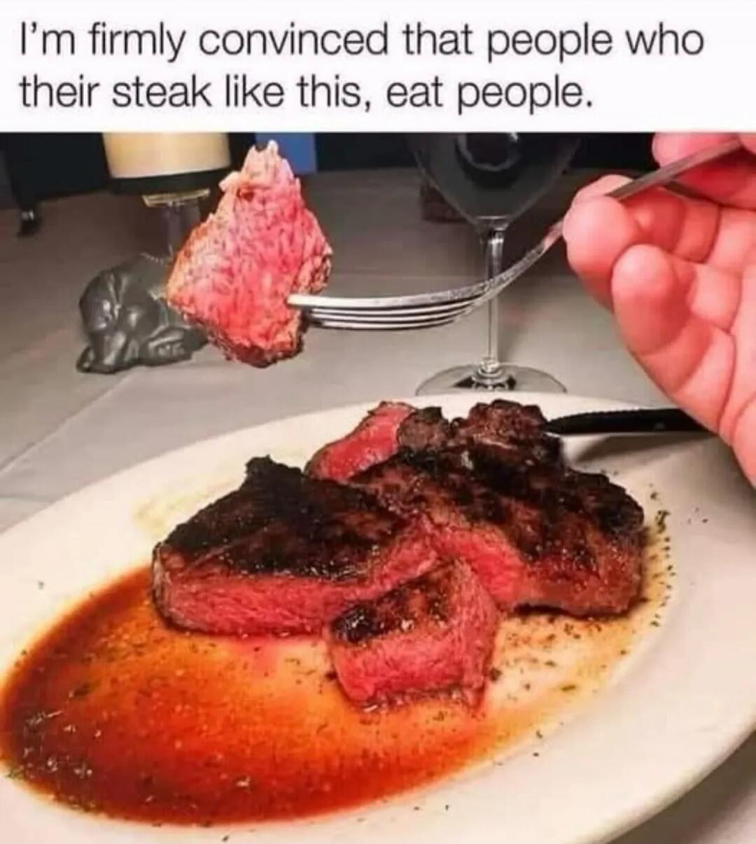I'm firmly convinced that people who their steak like this, eat people.