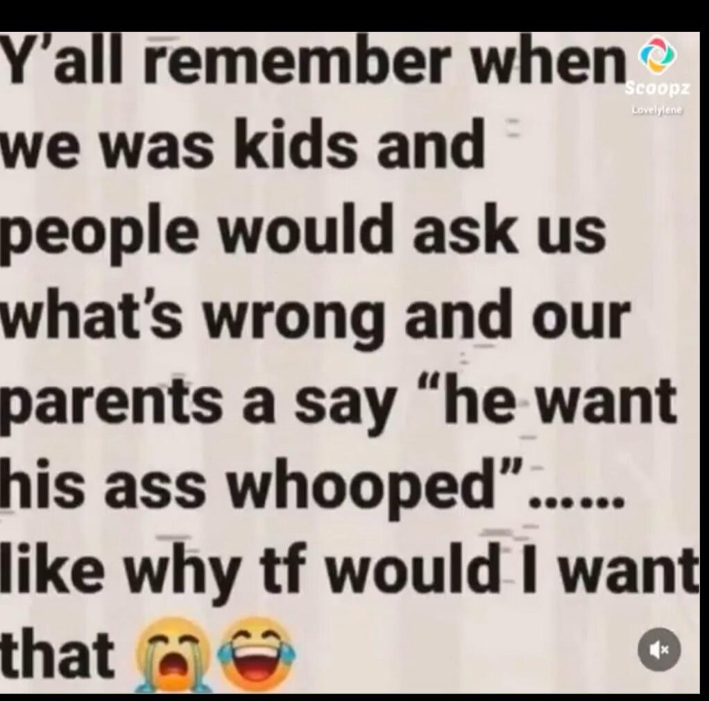 Y'all remember when we was kids and people would ask us what's wrong and our parents a say 