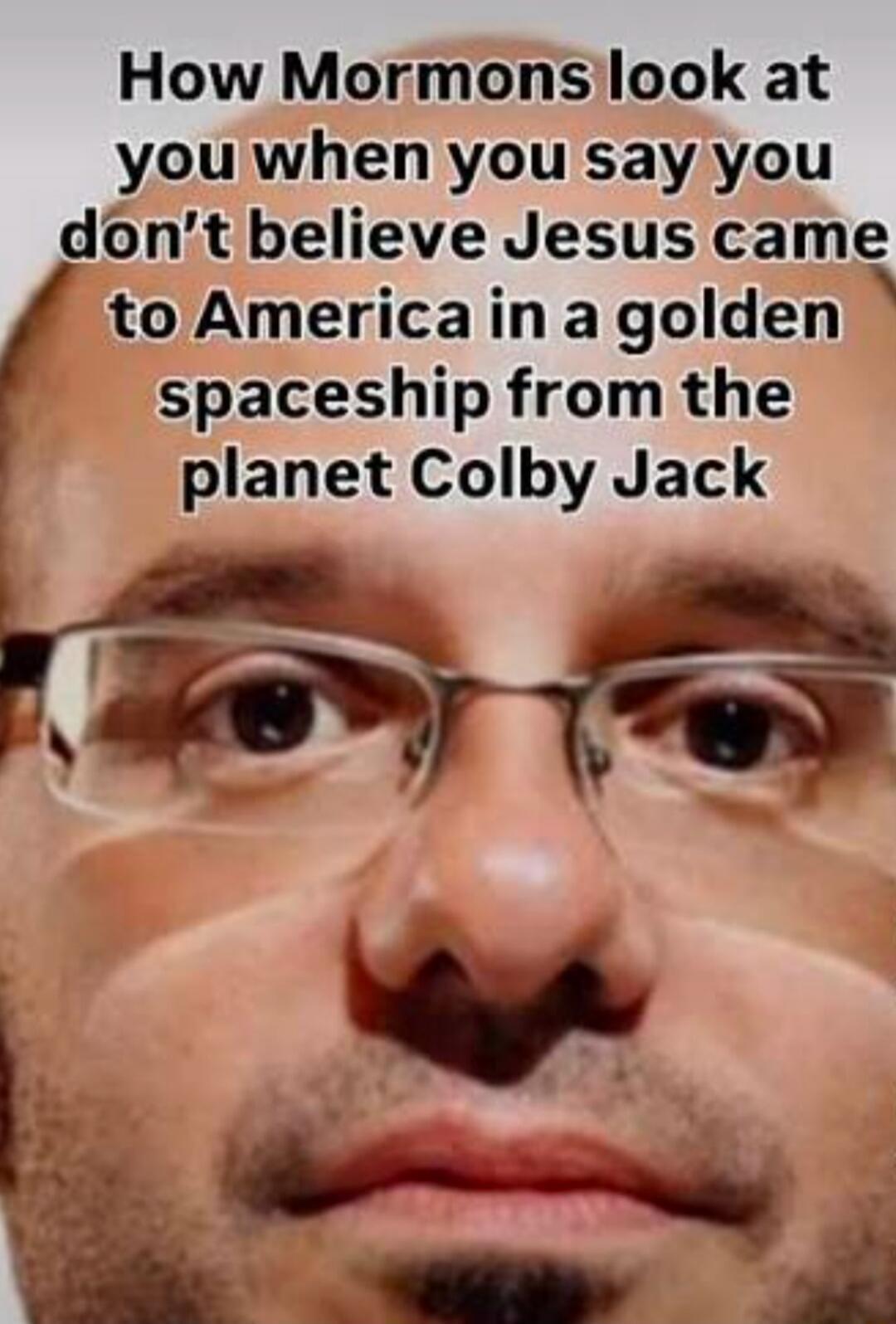 How Mormons look at you when you say you don't believe Jesus came to America in a golden spaceship from the planet Colby Jack