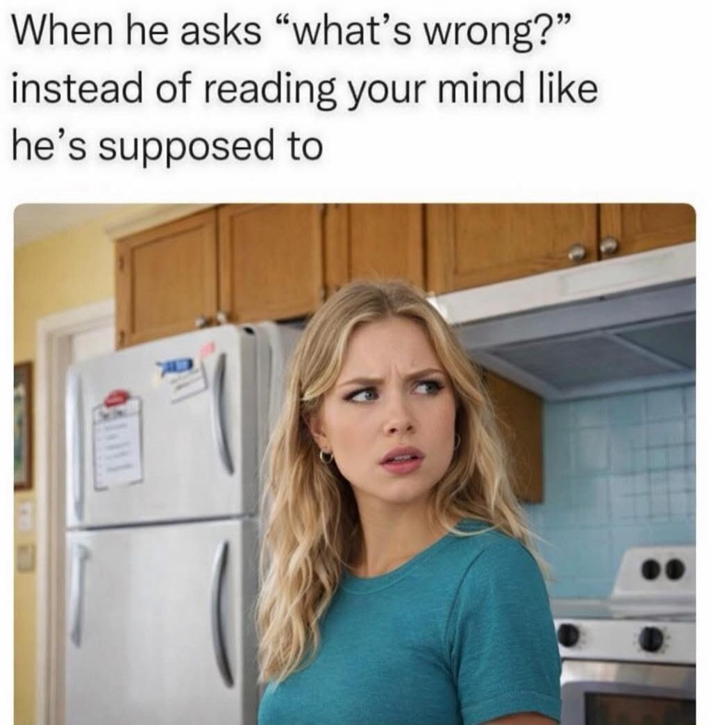 When he asks “what’s wrong?” instead of reading your mind like he’s supposed to