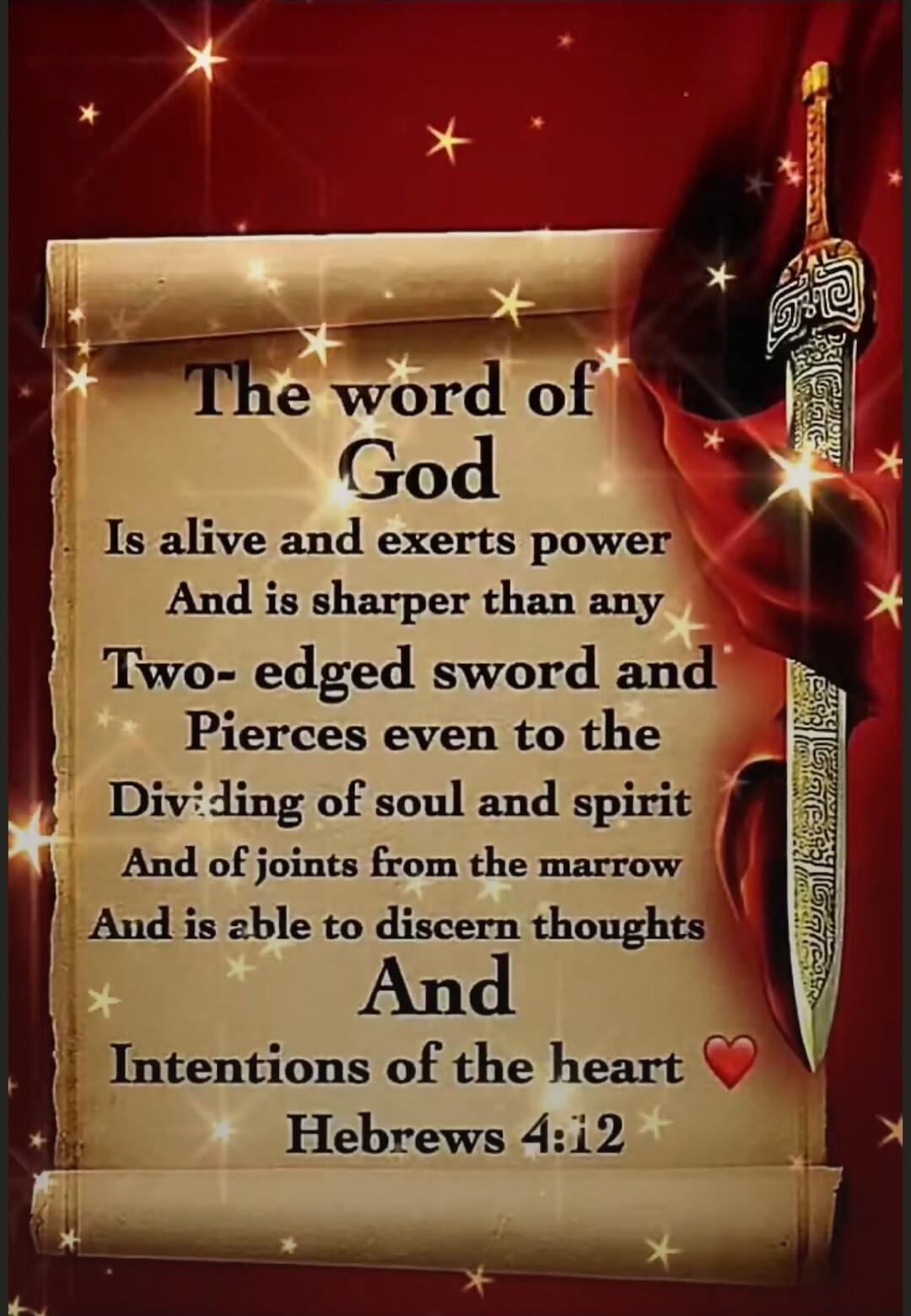 The word of God Is alive and exerts power And is sharper than any Two-edged sword and Pierces even to the Dividing of soul and spirit And of joints from the marrow And is able to discern thoughts And Intentions of the heart Hebrews 4:12