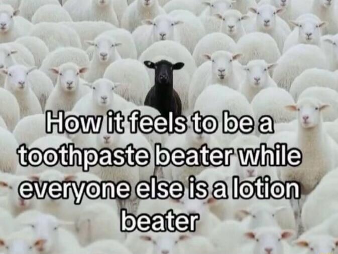 How it feels to be a toothpaste beater while everyone else is a lotion beater