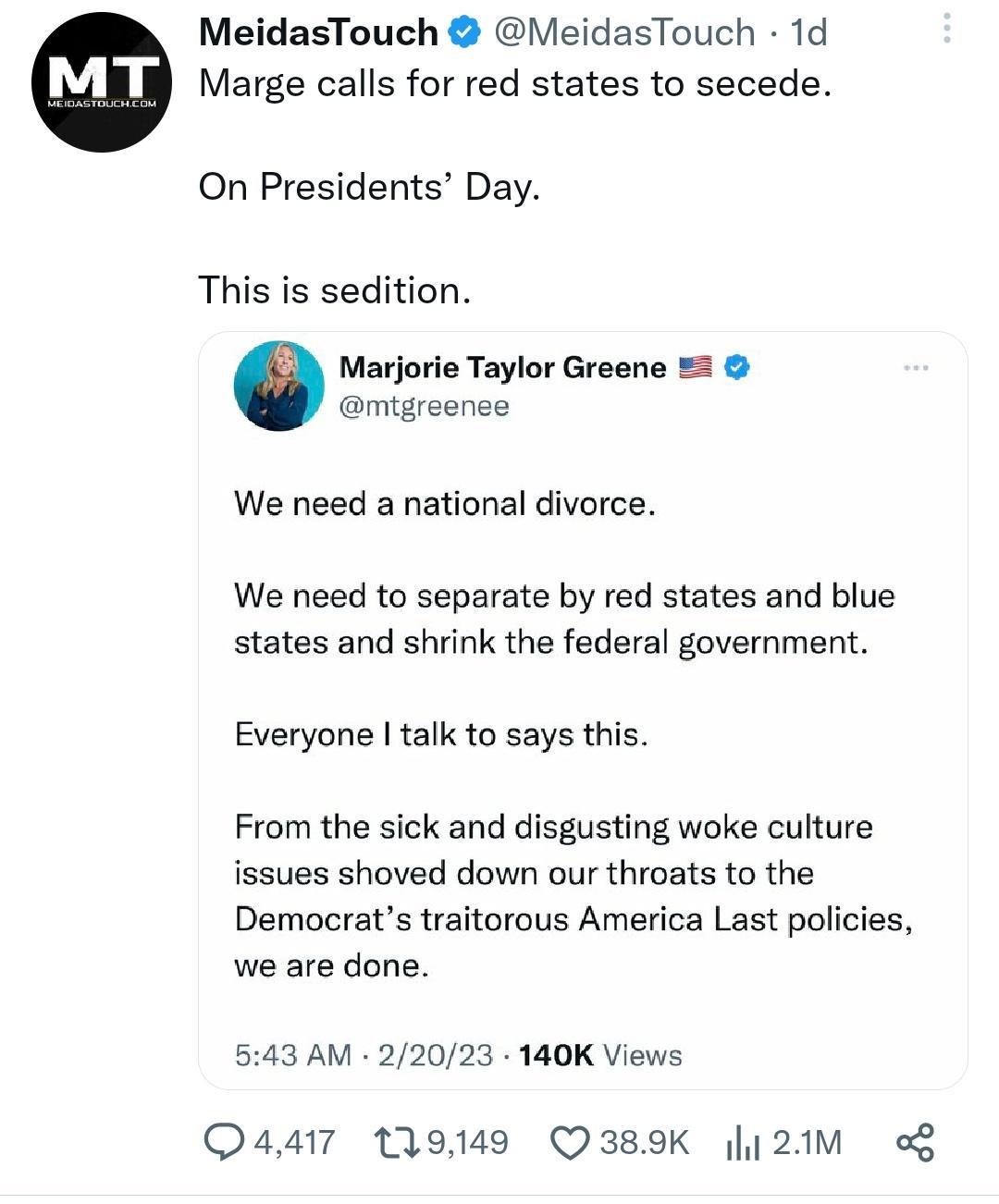 MeidasTouch MeidasTouch 1d Marge calls for red states to secede On Presidents Day This is sedition Marjorie Taylor Greene 3 mtgreence We need a national divorce We need to separate by red states and blue states and shrink the federal government Everyone talk to says this From the sick and disgusting woke culture issues shoved down our throats to the Democrats traitorous America Last policies we ar