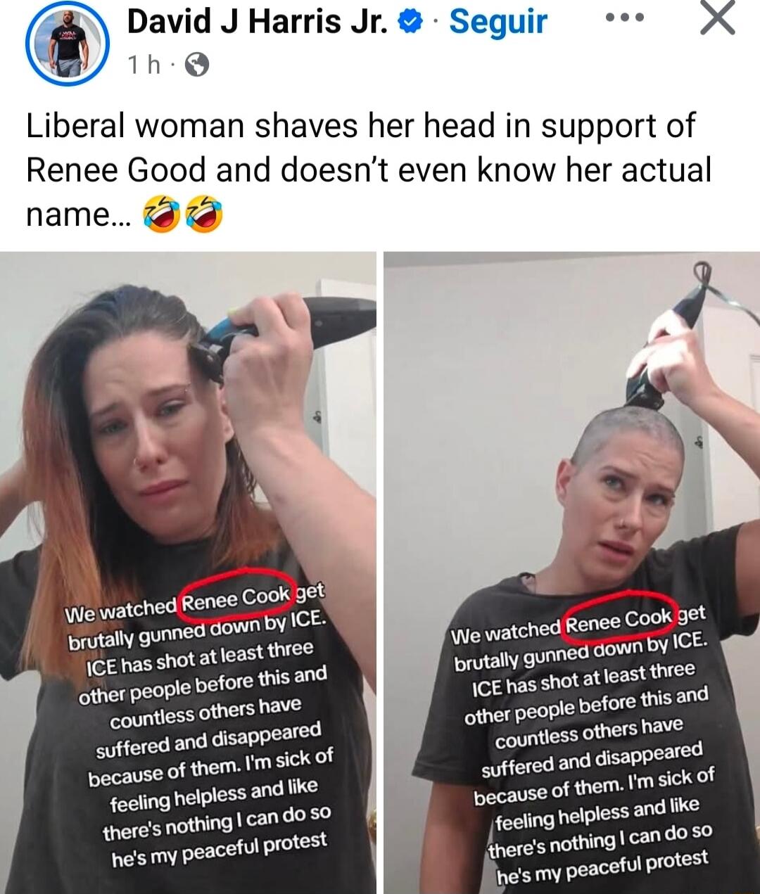 Liberal woman shaves her head in support of Renee Good and doesn’t even know her actual name... 😂😂 We watched Renee Cook get brutally gunned down by ICE. ICE has shot at least three other people before this and countless others have suffered and disappeared because of them. I’m sick of feeling helpless and like there’s nothing I can do so he’s my p