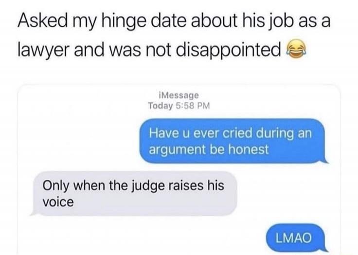 Asked my hinge date about his job as a lawyer and was not disappointed. Have u ever cried during an argument be honest. Only when the judge raises his voice. LMAO