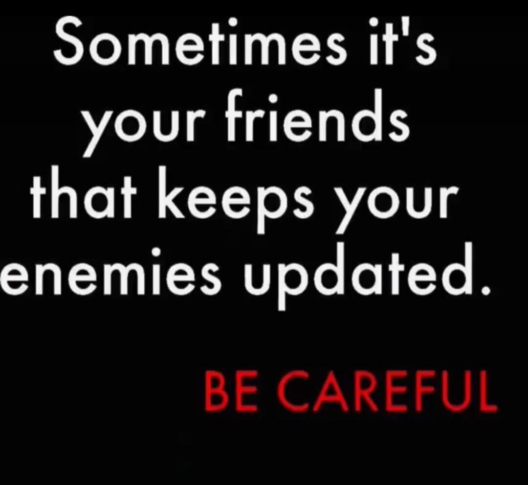 Sometimes it's your friends that keeps your enemies updated. BE CAREFUL
