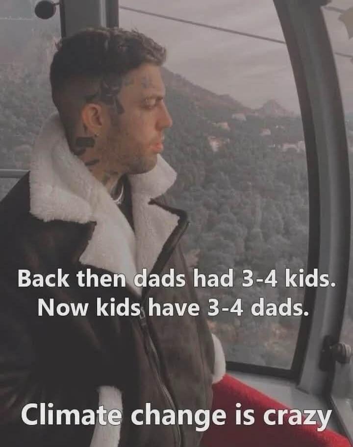 Back then dads had 3-4 kids. Now kids have 3-4 dads. Climate change is crazy