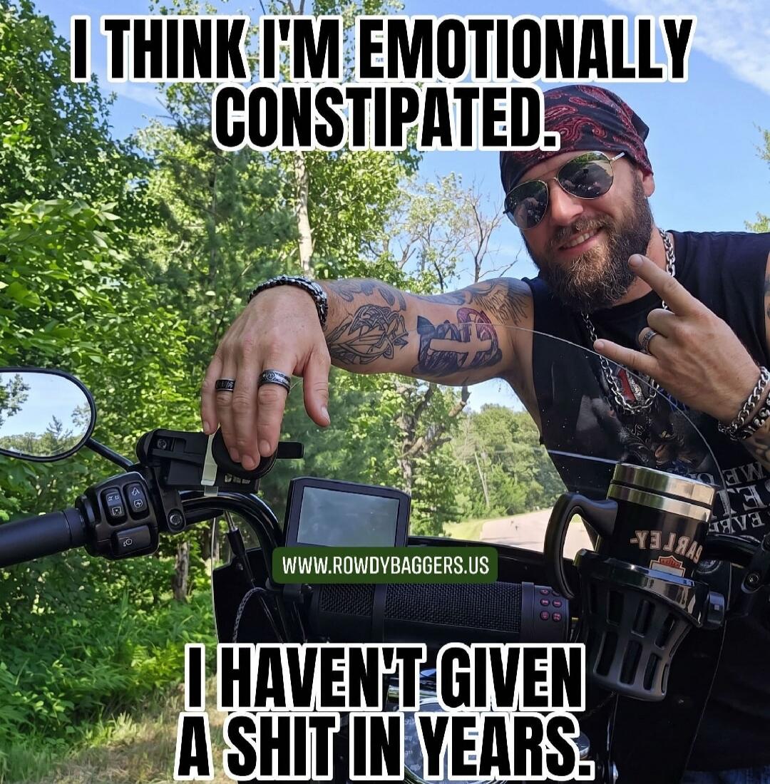 I THINK I'M EMOTIONALLY CONSTIPATED. I HAVEN'T GIVEN A SHIT IN YEARS. WWW.ROWDYBAGGERS.US