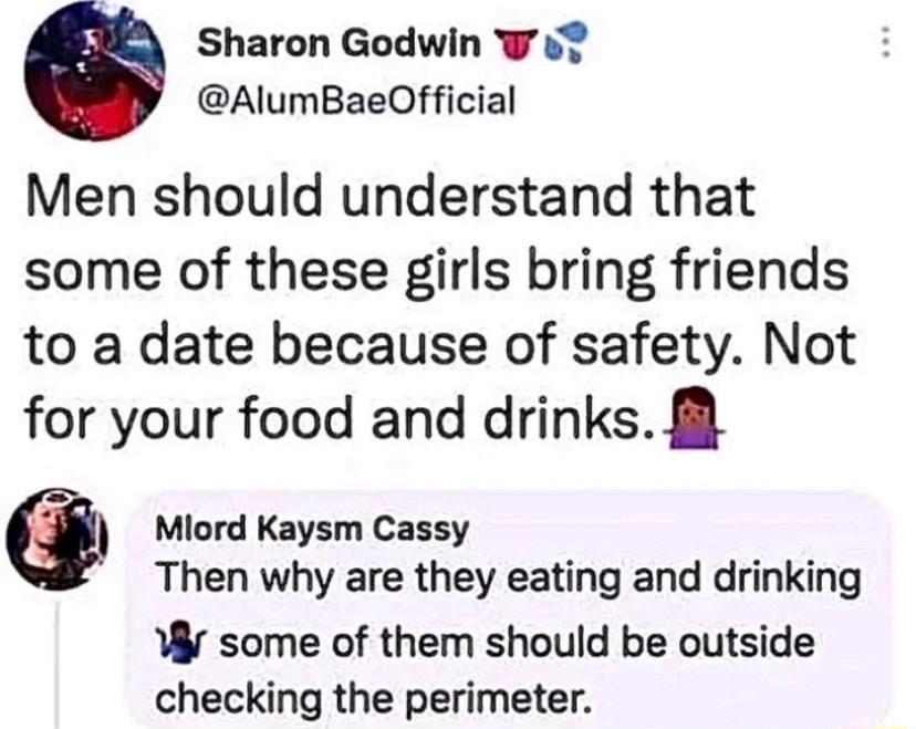 Sharon Godwin W s AlumBaeOfficial Men should understand that some of these girls bring friends to a date because of safety Not for your food and drinks Miord Kaysm Cassy Then why are they eating and drinking W some of them should be outside checking the perimeter