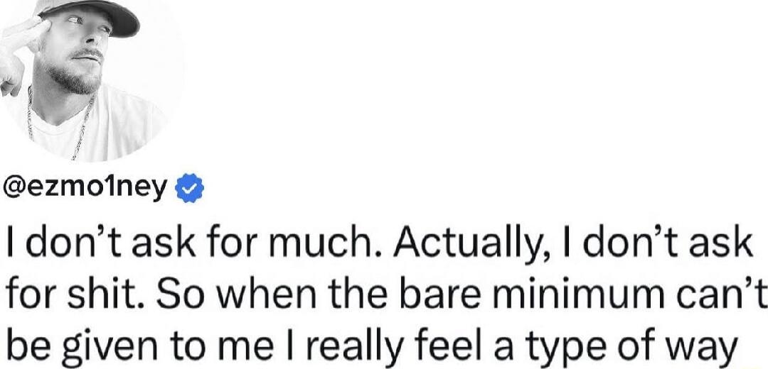 I don’t ask for much. Actually, I don’t ask for shit. So when the bare minimum can’t be given to me I really feel a type of way