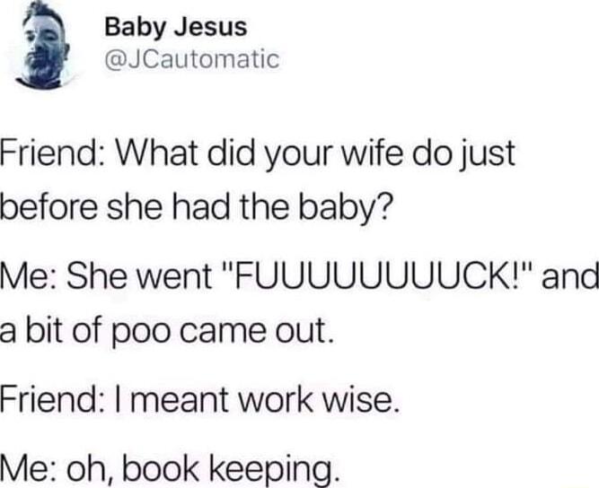 Baby Jesus JCautomatic Friend What did your wife do just before she had the baby Me She went FUUUUUUUUCK and a bit of poo came out Friend meant work wise Me oh book keeping