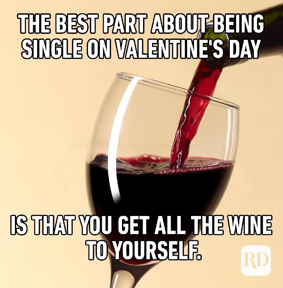 THE BEST PART ABOUT BEING SINGLE ON VALENTINE'S DAY IS THAT YOU GET ALL THE WINE TO YOURSELF.