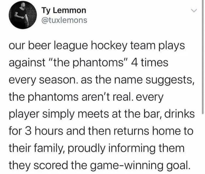 Ty Lemmon tuxlemons our beer league hockey team plays against the phantoms 4 times every season as the name suggests the phantoms arent real every player simply meets at the bar drinks for 3 hours and then returns home to their family proudly informing them they scored the game winning goal