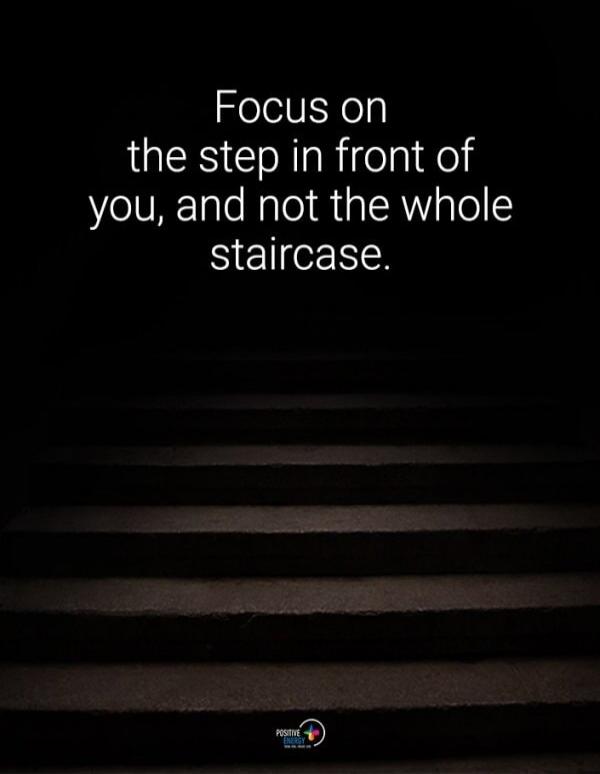 Focus on the step in front of you, and not the whole staircase.