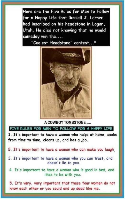 Here are the Five Rules for Men to Follow for a Happy Life that Russell J. Larsen had inscribed on his headstone in Logan, Utah. He died not knowing that he would someday win the.... 