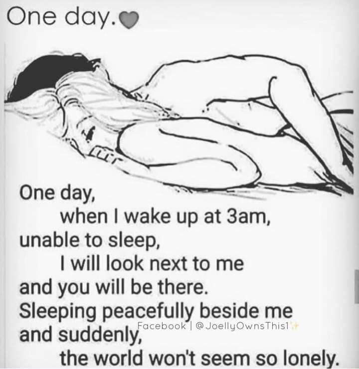 One day when wake up at 3am unable to sleep will look next to me and you will be there Sleeping peacefully beside me and suddenly 0 the world wont seem so lonely