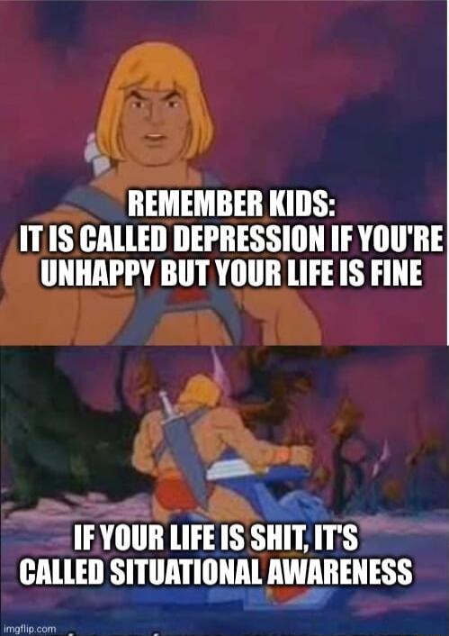 REMEMBER KIDS ITIS lllll DEPHESSIDH A11 1 UNHAPPY BIT YOUR LIFE IS FINE h s NS IEYOUR LIFE IS SHIT 163 e CALLED SITUATIONAL AWARENESS