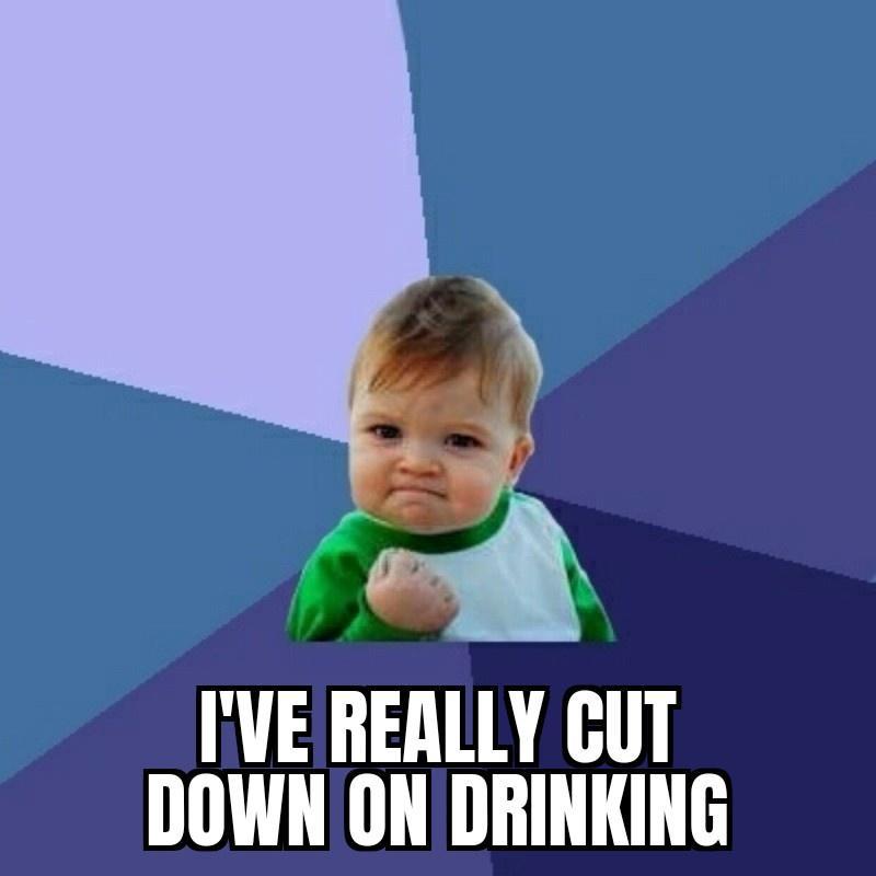 b FVE REALLY CUT DOWN ON DRINKING