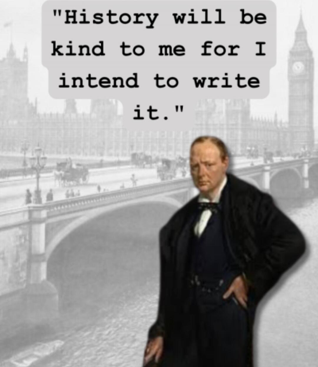 History will be kind to me for I intend to write it.