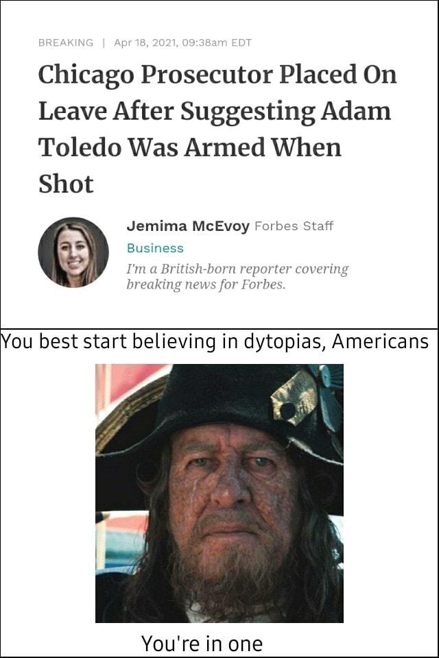 Chicago Prosecutor Placed On Leave After Suggesting Adam Toledo Was Armed When Shot Jemima McEvoy Forbes Staf iy m a British born reporter covering breaking news for Forbes ou best start believing in dytopias Americans Youre in one