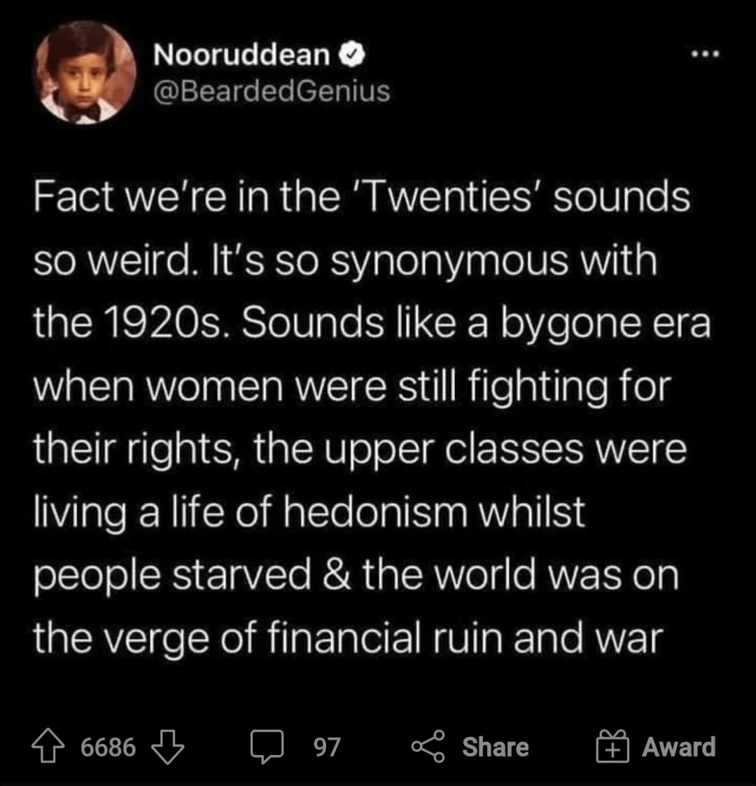 Nooruddean GIEETG L e TV Fact were in the Twenties sounds so weird Its so synonymous with the 1920s Sounds like a bygone era when women were still fighting for their rights the upper classes were living a life of hedonism whilst oEleol RS EaVTe BB a 1SRV Vege RUETY oy the verge of financial ruin and war eess b 97 2 Share Award