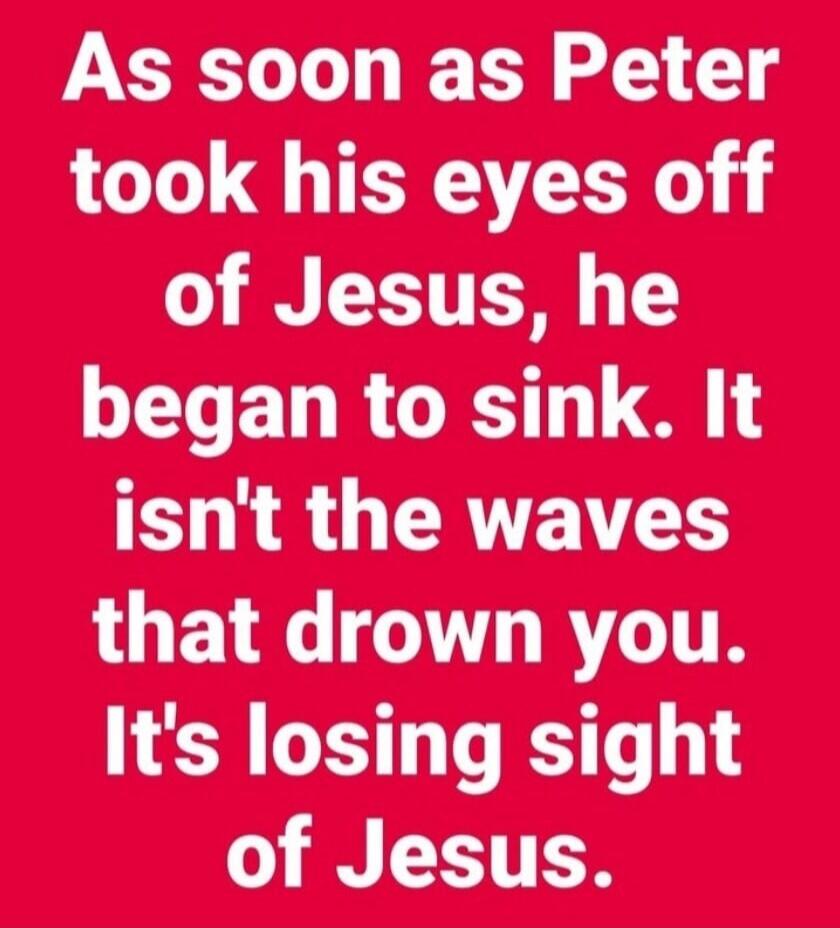 As soon as Peter took his eyes off of Jesus, he began to sink. It isn't the waves that drown you. It's losing sight of Jesus.
