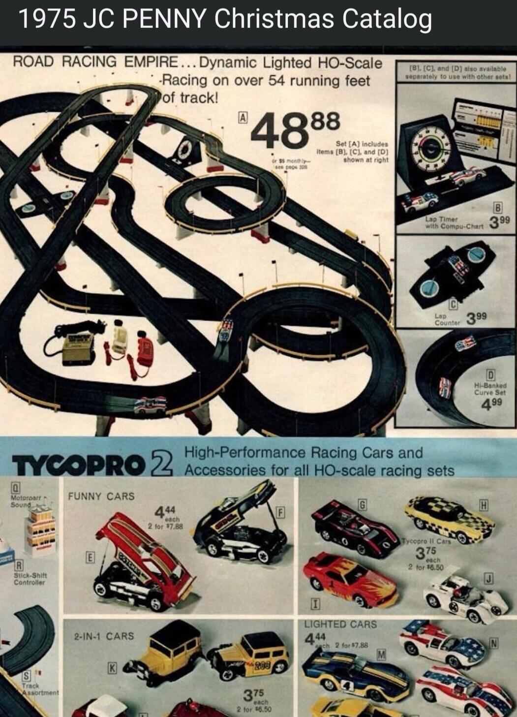 1975 JC PENNY Christmas Catalog. ROAD RACING EMPIRE... Dynamic Lighted HO-Scale Racing on over 54 running feet of track! A 48.88 Set [A] includes items [B], [C], and [D] shown at right or $5 monthly - see page 506. [B], [C], and [D] also available separately to use with other sets! B Lap Timer with Compu-Chart 3.99. C Lap Counter 3.99. D Hi-Banked 