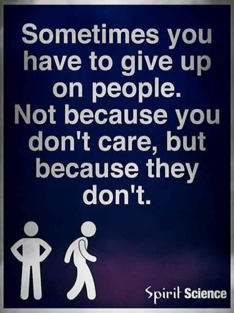 Sometimes you have to give up on people. Not because you don't care, but because they don't. Spirit Science