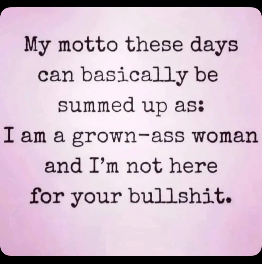 My motto these days can basically be summed up as: I am a grown-ass woman and I'm not here for your bullshit.