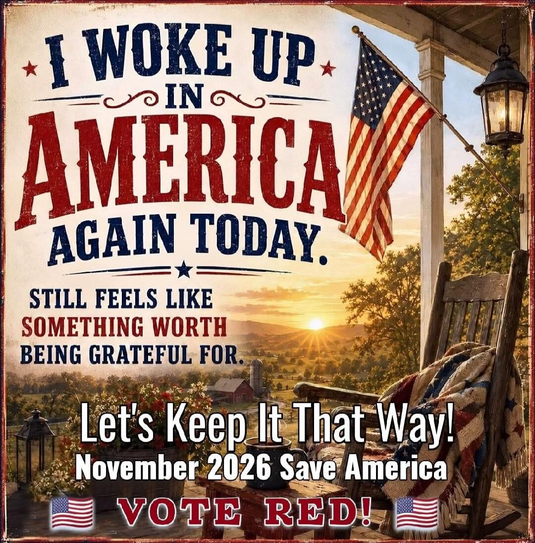 I WOKE UP IN AMERICA AGAIN TODAY. STILL FEELS LIKE SOMETHING WORTH BEING GRATEFUL FOR. Let's Keep It That Way! November 2026 Save America VOTE RED!