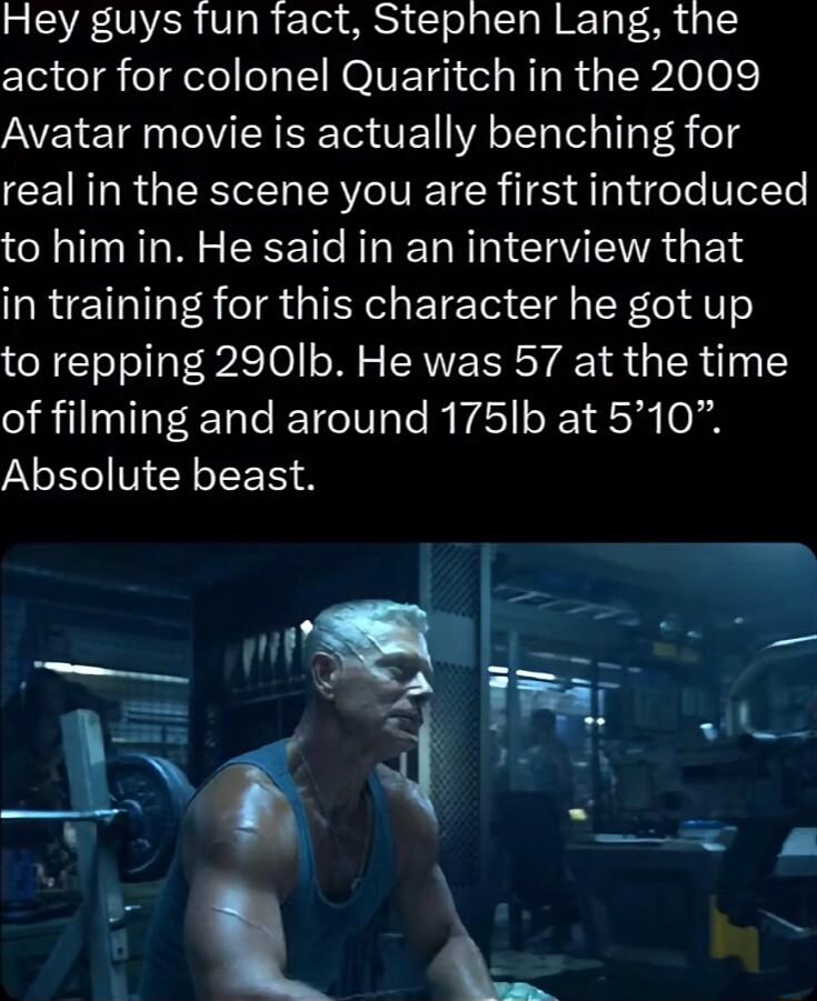 R SR 0VER VI gl F T SRSy Tl g LoTo MTg Sy dg actor for colonel Quaritch in the 2009 Avatar movie is actually benching for CEIRTIR GRS TRV IV TR 65 ApYdgeTe UelNe to him in He said in an interview that in training for this character he got up to repping 290lb He was 57 at the time of filming and around 175lb at 510 Absolute beast