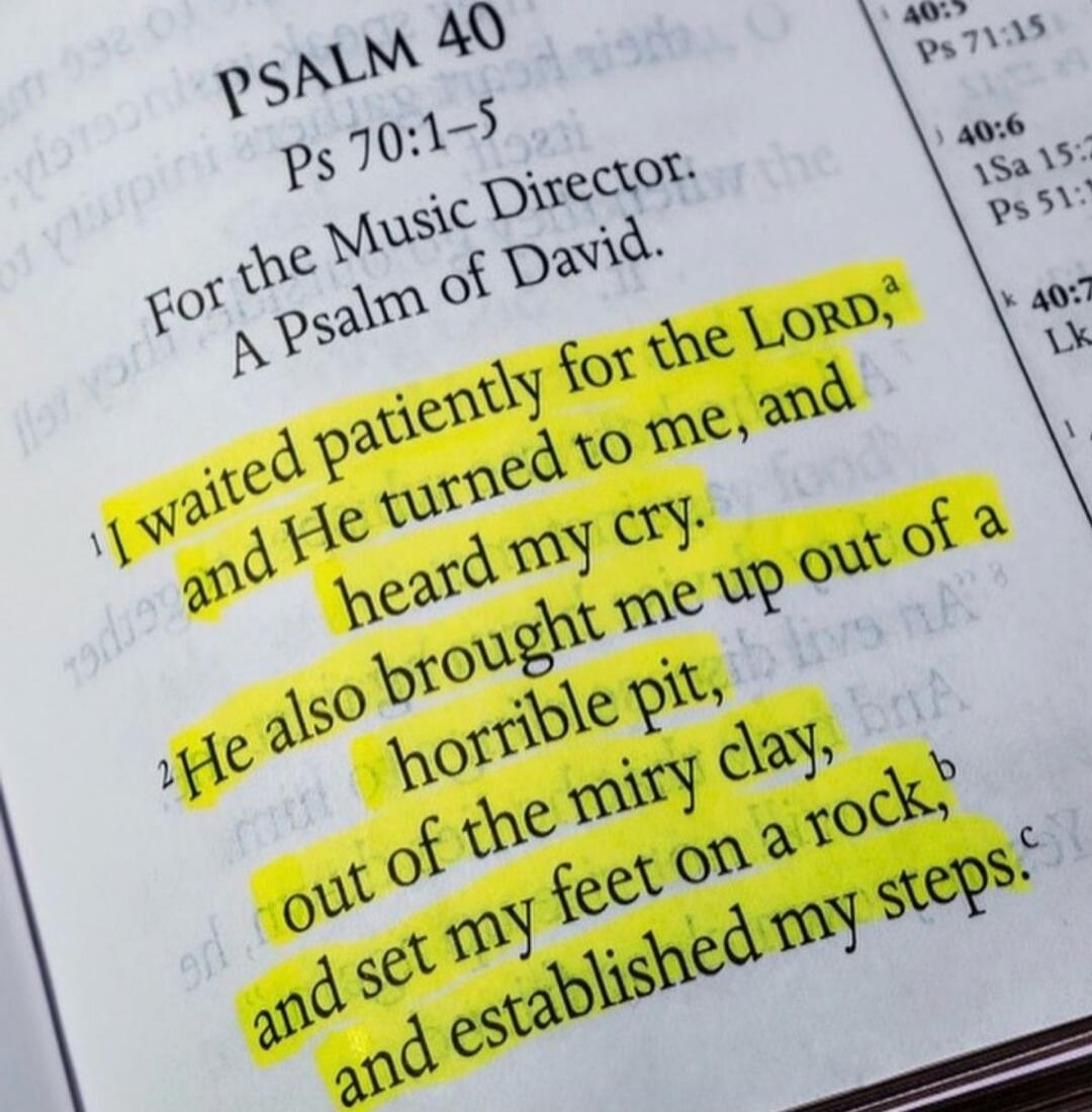 PSALM 40 Ps 70:1-5 For the Music Director. A Psalm of David. ¹ I waited patiently for the LORD, and He turned to me, and heard my cry. ² He also brought me up out of a horrible pit, out of the miry clay, and set my feet on a rock, and established my steps.