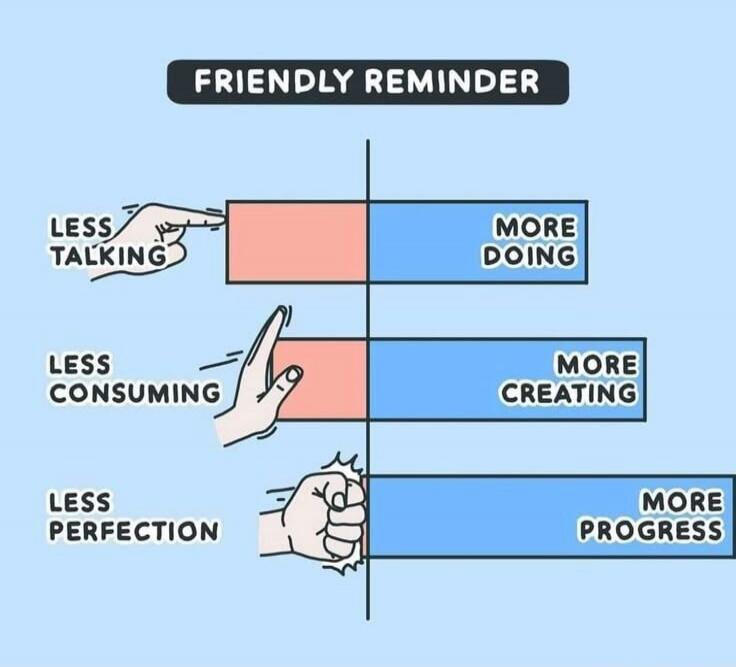 Friendly Reminder
Less Talking — More Doing
Less Consuming — More Creating
Less Perfection — More Progress