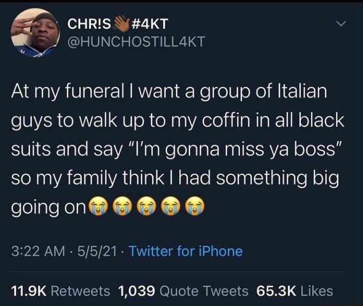 gg CHRIS 3 4KT HUNCHOSTILLAKT At my funeral want a group of Italian e oR V U o R toRpa YA el kilaWIal1 N o 1ol 4 SUISETale K AR naNelolala ERaa SRV N ofo S8 SelnalYat 1nallVatalla N atETe Bslelnalltallale Nolle fofollgteRenal X X XX 322 AM 5521 Twitter for iPhone 119K Retweets 1039 Quote Tweets 653K Likes