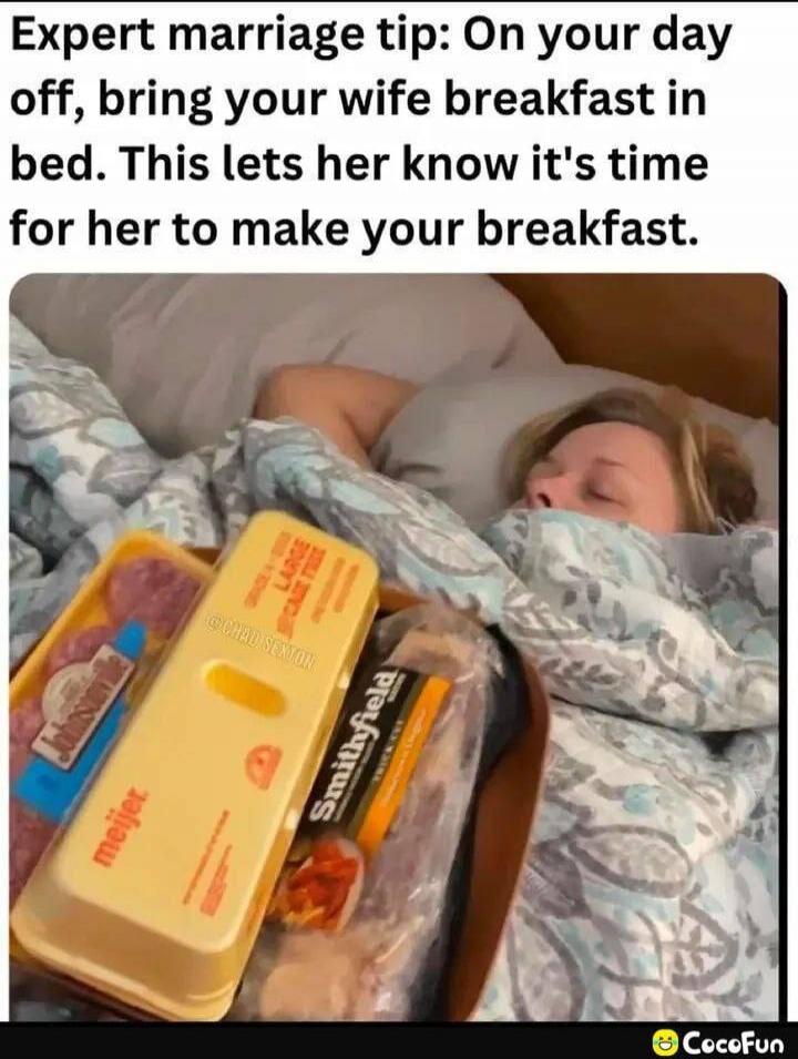Expert marriage tip: On your day off, bring your wife breakfast in bed. This lets her know it's time for her to make your breakfast.